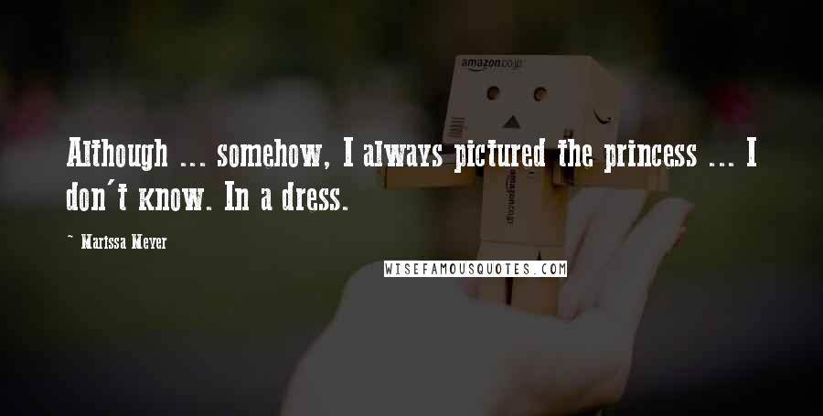 Marissa Meyer Quotes: Although ... somehow, I always pictured the princess ... I don't know. In a dress.