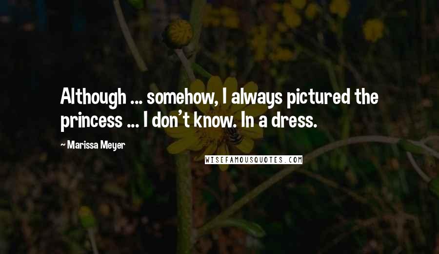 Marissa Meyer Quotes: Although ... somehow, I always pictured the princess ... I don't know. In a dress.