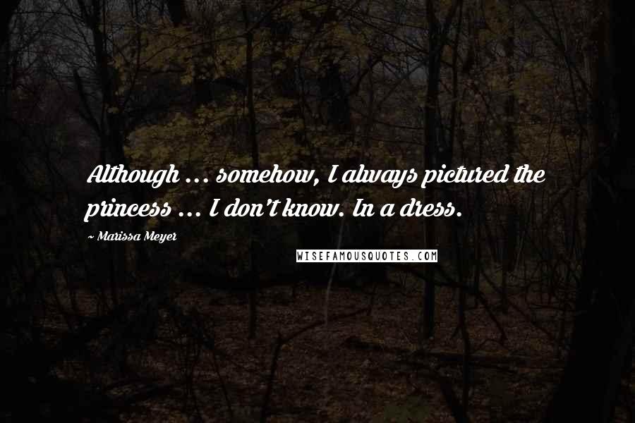 Marissa Meyer Quotes: Although ... somehow, I always pictured the princess ... I don't know. In a dress.