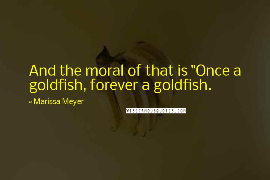 Marissa Meyer Quotes: And the moral of that is "Once a goldfish, forever a goldfish.