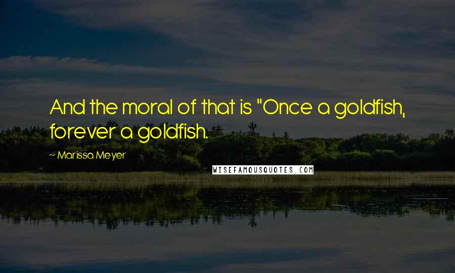 Marissa Meyer Quotes: And the moral of that is "Once a goldfish, forever a goldfish.