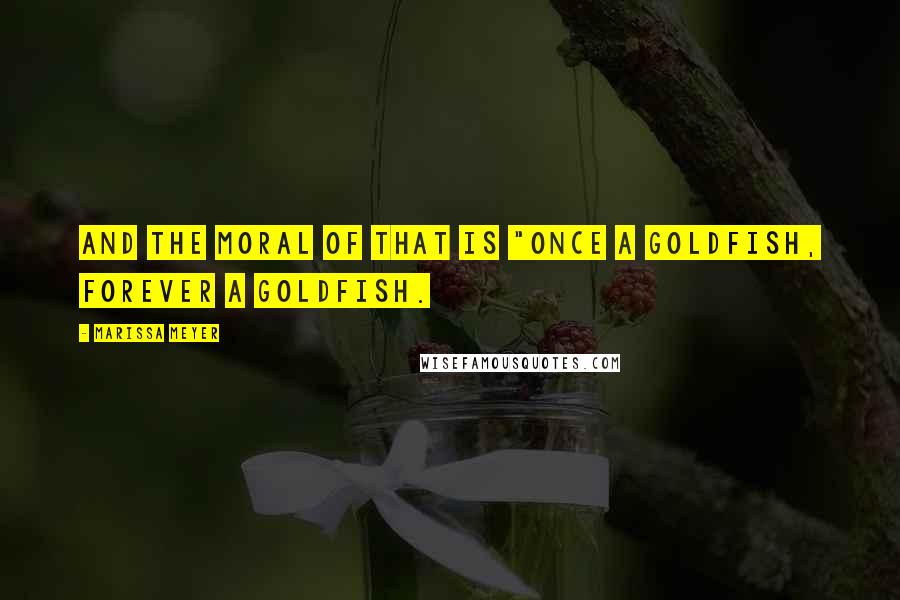 Marissa Meyer Quotes: And the moral of that is "Once a goldfish, forever a goldfish.