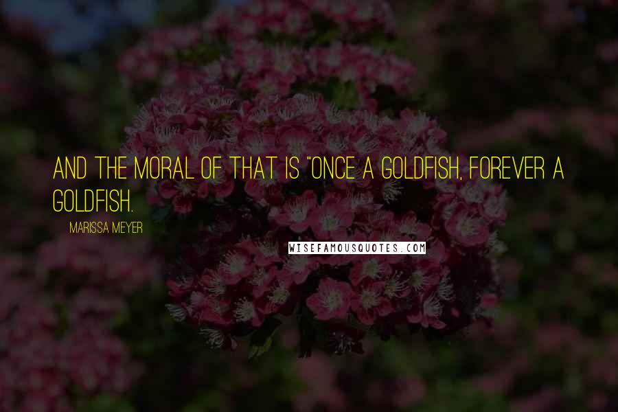 Marissa Meyer Quotes: And the moral of that is "Once a goldfish, forever a goldfish.