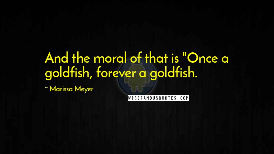 Marissa Meyer Quotes: And the moral of that is "Once a goldfish, forever a goldfish.