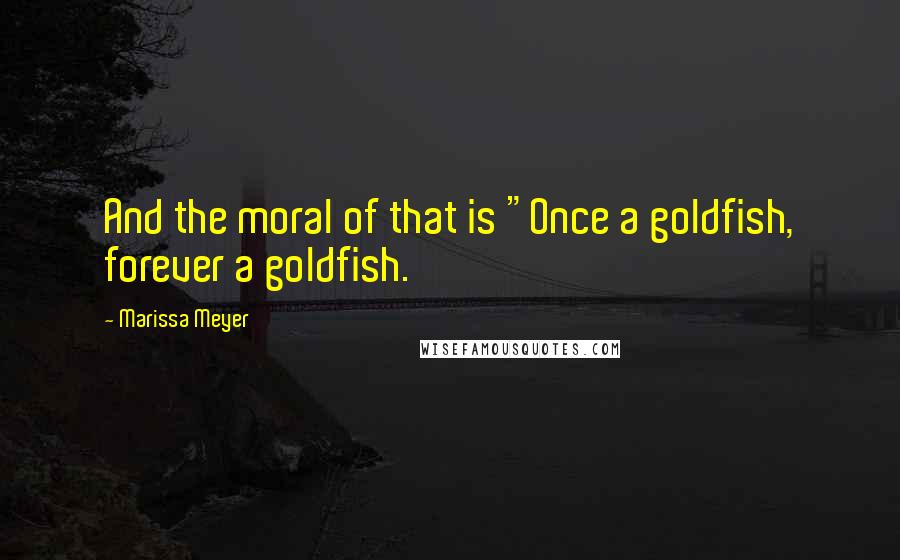 Marissa Meyer Quotes: And the moral of that is "Once a goldfish, forever a goldfish.