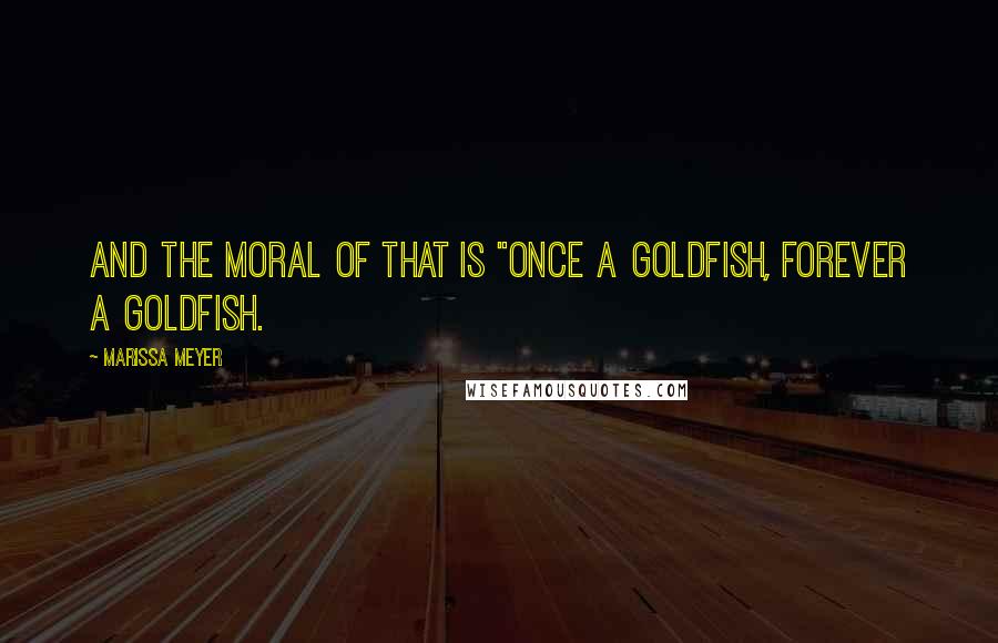 Marissa Meyer Quotes: And the moral of that is "Once a goldfish, forever a goldfish.