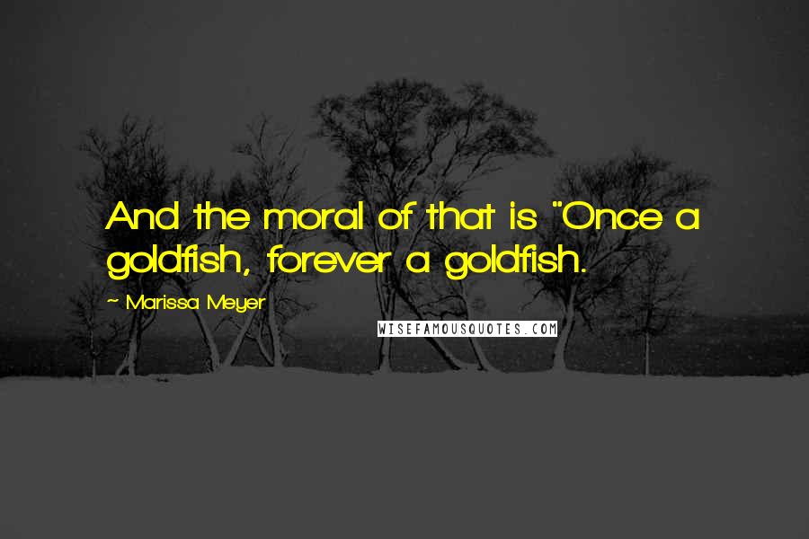 Marissa Meyer Quotes: And the moral of that is "Once a goldfish, forever a goldfish.
