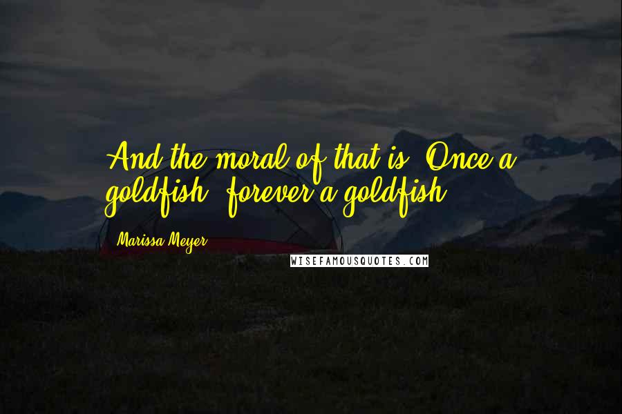 Marissa Meyer Quotes: And the moral of that is "Once a goldfish, forever a goldfish.