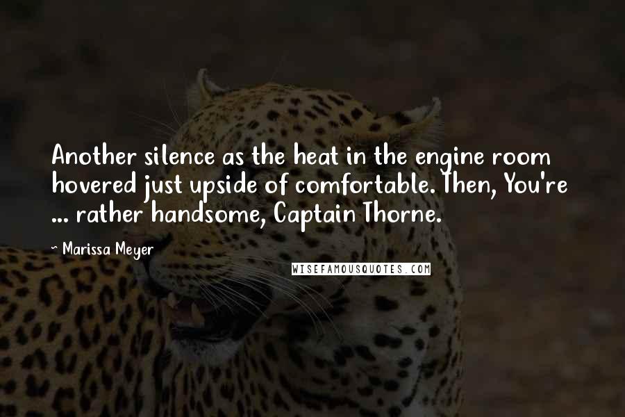 Marissa Meyer Quotes: Another silence as the heat in the engine room hovered just upside of comfortable. Then, You're  ... rather handsome, Captain Thorne.