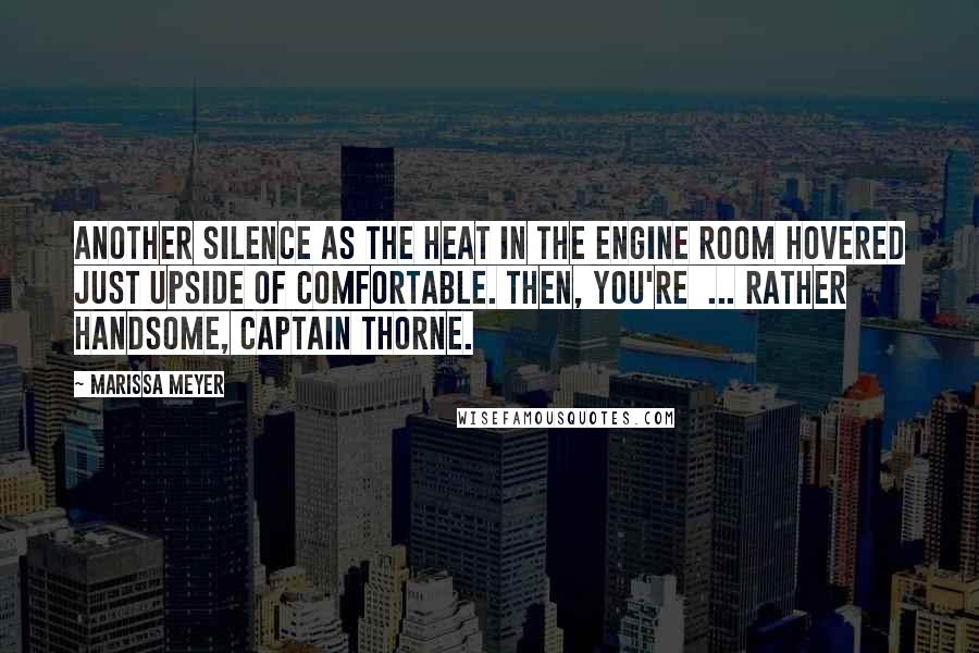 Marissa Meyer Quotes: Another silence as the heat in the engine room hovered just upside of comfortable. Then, You're  ... rather handsome, Captain Thorne.