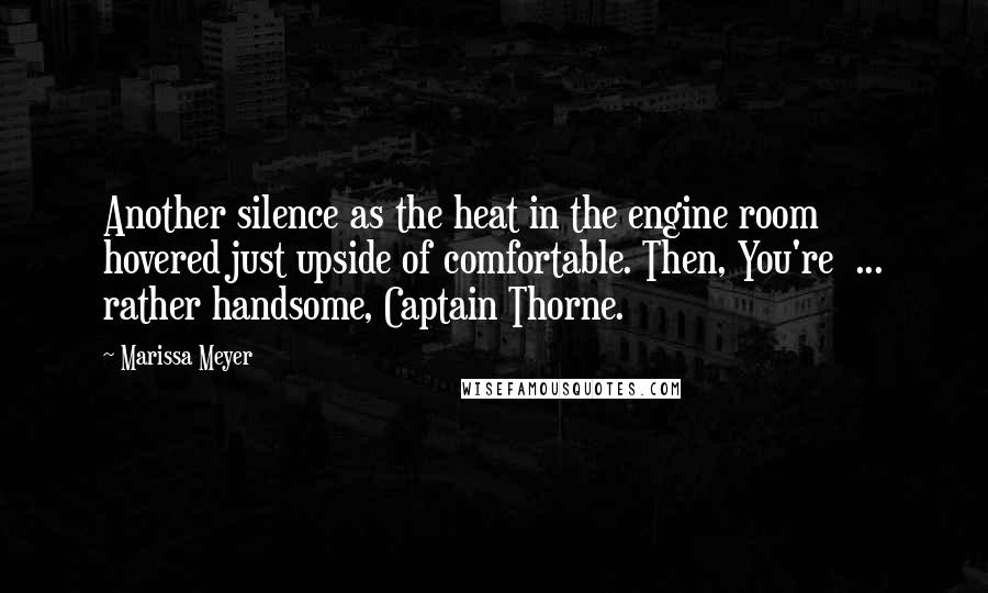 Marissa Meyer Quotes: Another silence as the heat in the engine room hovered just upside of comfortable. Then, You're  ... rather handsome, Captain Thorne.