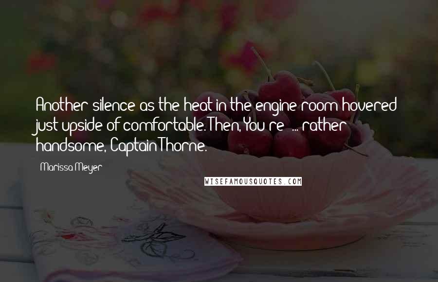 Marissa Meyer Quotes: Another silence as the heat in the engine room hovered just upside of comfortable. Then, You're  ... rather handsome, Captain Thorne.