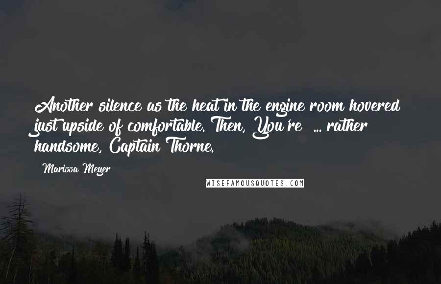 Marissa Meyer Quotes: Another silence as the heat in the engine room hovered just upside of comfortable. Then, You're  ... rather handsome, Captain Thorne.