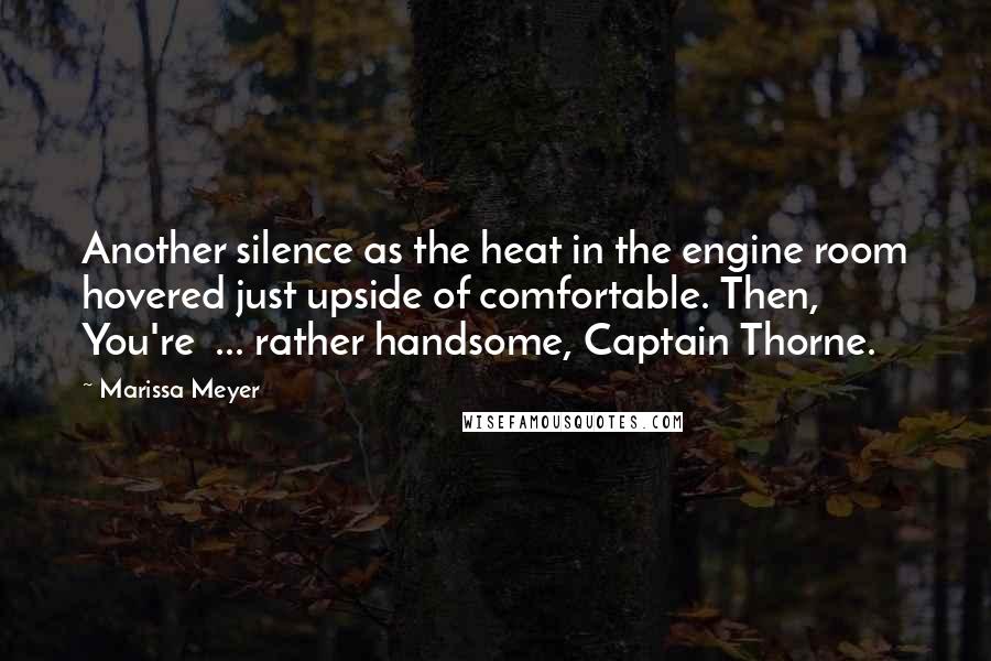 Marissa Meyer Quotes: Another silence as the heat in the engine room hovered just upside of comfortable. Then, You're  ... rather handsome, Captain Thorne.