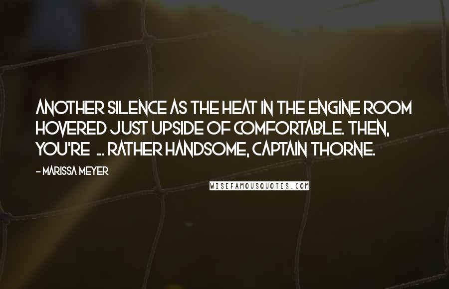 Marissa Meyer Quotes: Another silence as the heat in the engine room hovered just upside of comfortable. Then, You're  ... rather handsome, Captain Thorne.