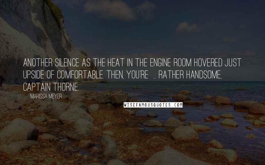 Marissa Meyer Quotes: Another silence as the heat in the engine room hovered just upside of comfortable. Then, You're  ... rather handsome, Captain Thorne.