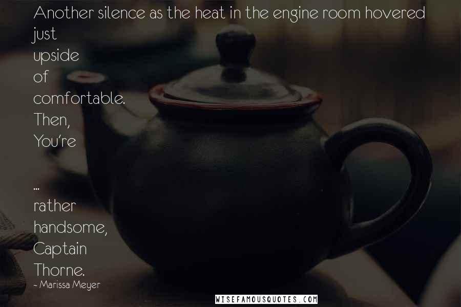 Marissa Meyer Quotes: Another silence as the heat in the engine room hovered just upside of comfortable. Then, You're  ... rather handsome, Captain Thorne.