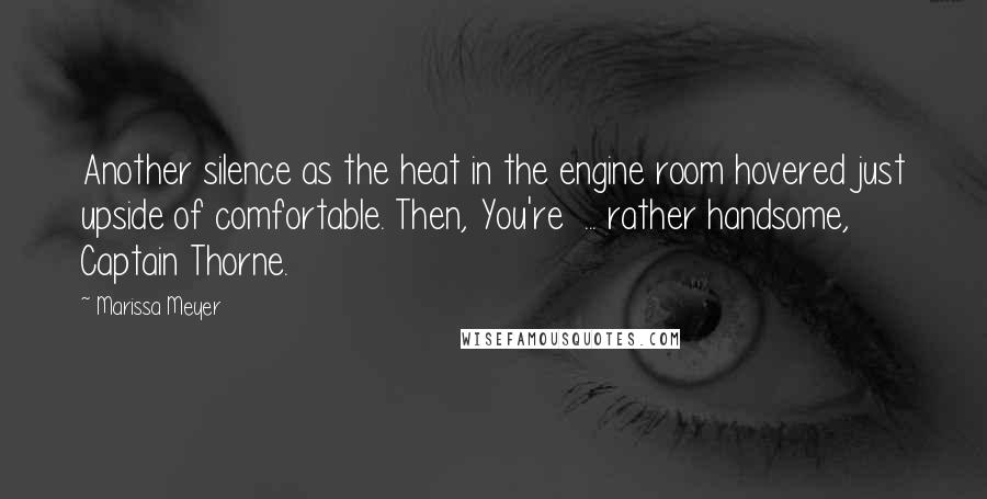 Marissa Meyer Quotes: Another silence as the heat in the engine room hovered just upside of comfortable. Then, You're  ... rather handsome, Captain Thorne.