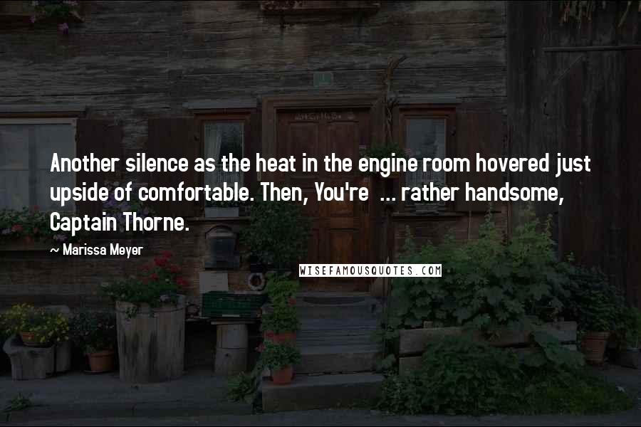 Marissa Meyer Quotes: Another silence as the heat in the engine room hovered just upside of comfortable. Then, You're  ... rather handsome, Captain Thorne.