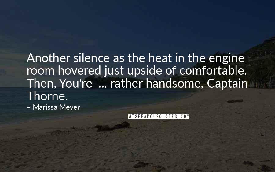 Marissa Meyer Quotes: Another silence as the heat in the engine room hovered just upside of comfortable. Then, You're  ... rather handsome, Captain Thorne.