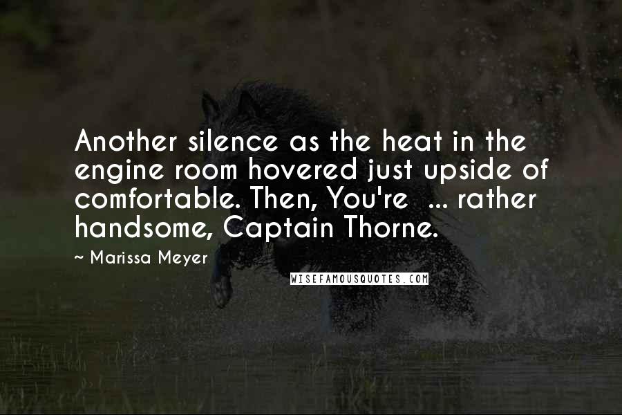 Marissa Meyer Quotes: Another silence as the heat in the engine room hovered just upside of comfortable. Then, You're  ... rather handsome, Captain Thorne.