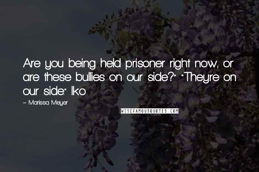 Marissa Meyer Quotes: Are you being held prisoner right now, or are these bullies on our side?" "They're on our side." Iko