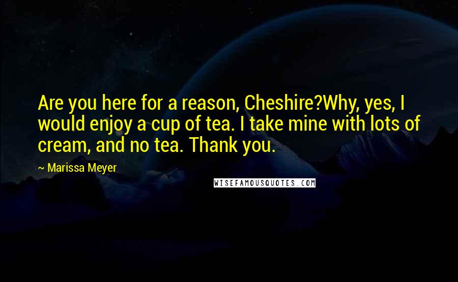 Marissa Meyer Quotes: Are you here for a reason, Cheshire?Why, yes, I would enjoy a cup of tea. I take mine with lots of cream, and no tea. Thank you.