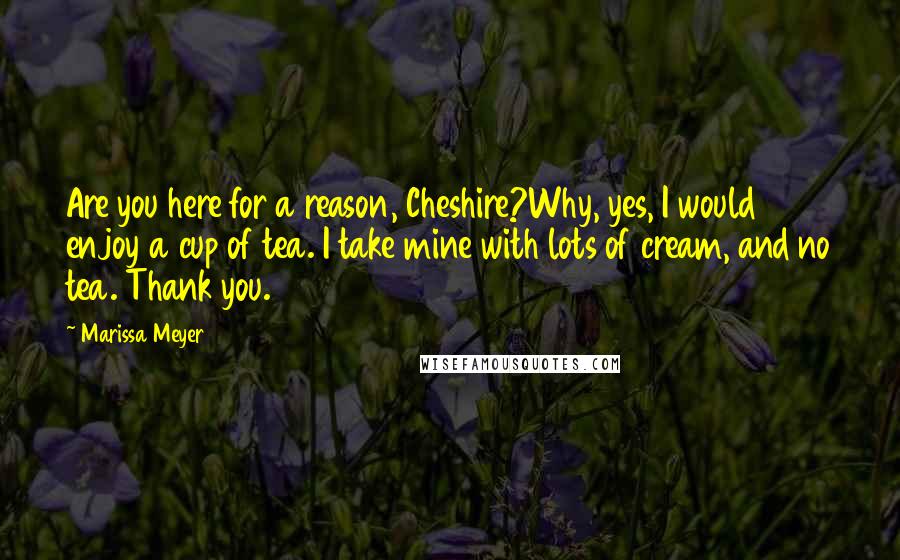 Marissa Meyer Quotes: Are you here for a reason, Cheshire?Why, yes, I would enjoy a cup of tea. I take mine with lots of cream, and no tea. Thank you.