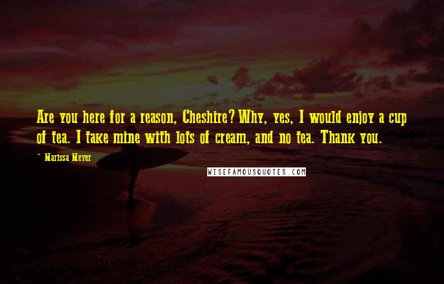 Marissa Meyer Quotes: Are you here for a reason, Cheshire?Why, yes, I would enjoy a cup of tea. I take mine with lots of cream, and no tea. Thank you.