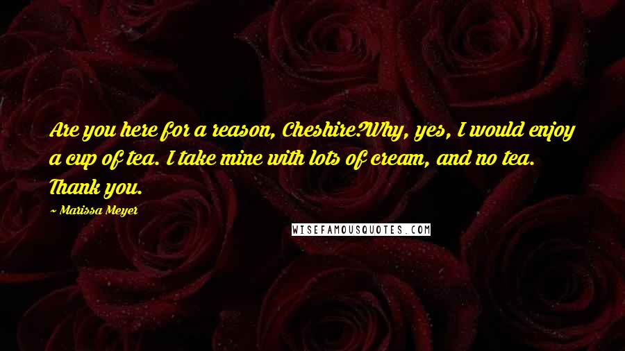 Marissa Meyer Quotes: Are you here for a reason, Cheshire?Why, yes, I would enjoy a cup of tea. I take mine with lots of cream, and no tea. Thank you.