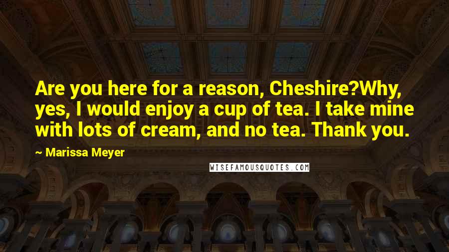 Marissa Meyer Quotes: Are you here for a reason, Cheshire?Why, yes, I would enjoy a cup of tea. I take mine with lots of cream, and no tea. Thank you.