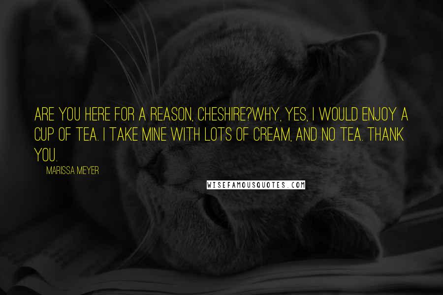 Marissa Meyer Quotes: Are you here for a reason, Cheshire?Why, yes, I would enjoy a cup of tea. I take mine with lots of cream, and no tea. Thank you.