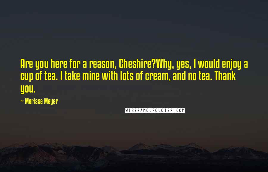 Marissa Meyer Quotes: Are you here for a reason, Cheshire?Why, yes, I would enjoy a cup of tea. I take mine with lots of cream, and no tea. Thank you.