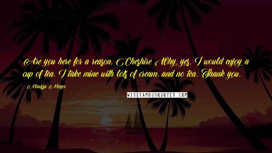 Marissa Meyer Quotes: Are you here for a reason, Cheshire?Why, yes, I would enjoy a cup of tea. I take mine with lots of cream, and no tea. Thank you.