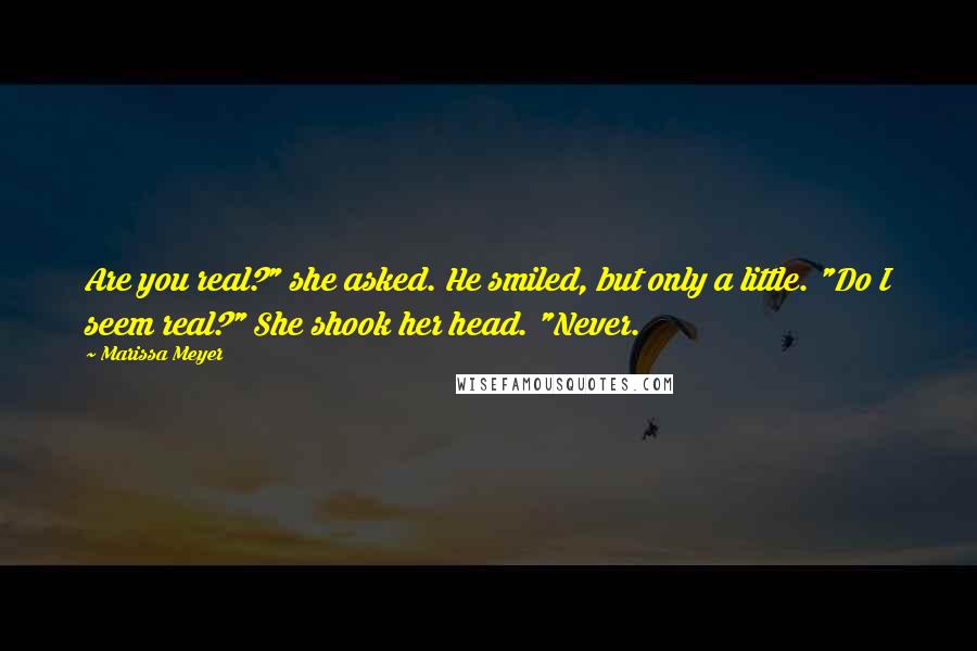 Marissa Meyer Quotes: Are you real?" she asked. He smiled, but only a little. "Do I seem real?" She shook her head. "Never.