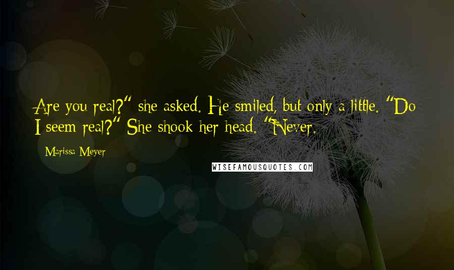 Marissa Meyer Quotes: Are you real?" she asked. He smiled, but only a little. "Do I seem real?" She shook her head. "Never.