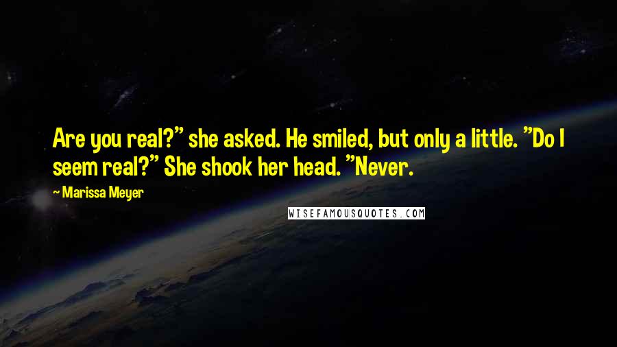 Marissa Meyer Quotes: Are you real?" she asked. He smiled, but only a little. "Do I seem real?" She shook her head. "Never.