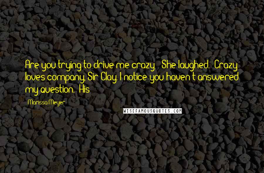 Marissa Meyer Quotes: Are you trying to drive me crazy?" She laughed. "Crazy loves company, Sir Clay. I notice you haven't answered my question." His