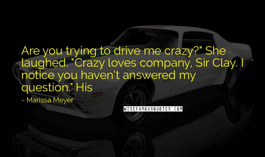 Marissa Meyer Quotes: Are you trying to drive me crazy?" She laughed. "Crazy loves company, Sir Clay. I notice you haven't answered my question." His