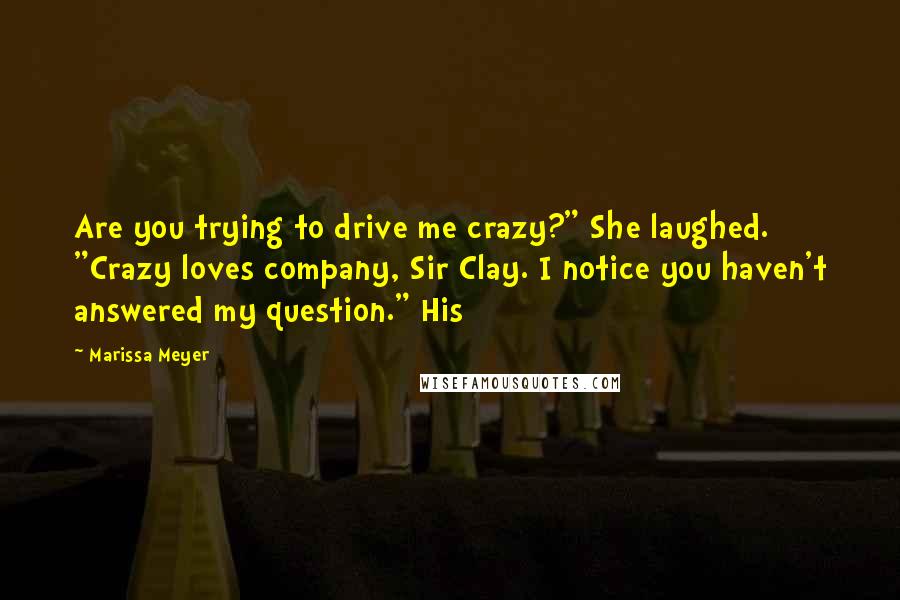 Marissa Meyer Quotes: Are you trying to drive me crazy?" She laughed. "Crazy loves company, Sir Clay. I notice you haven't answered my question." His