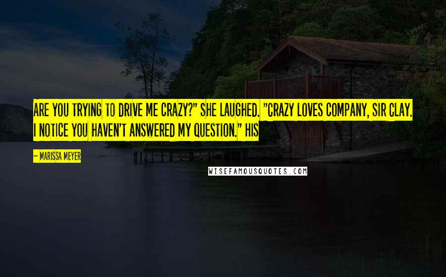 Marissa Meyer Quotes: Are you trying to drive me crazy?" She laughed. "Crazy loves company, Sir Clay. I notice you haven't answered my question." His