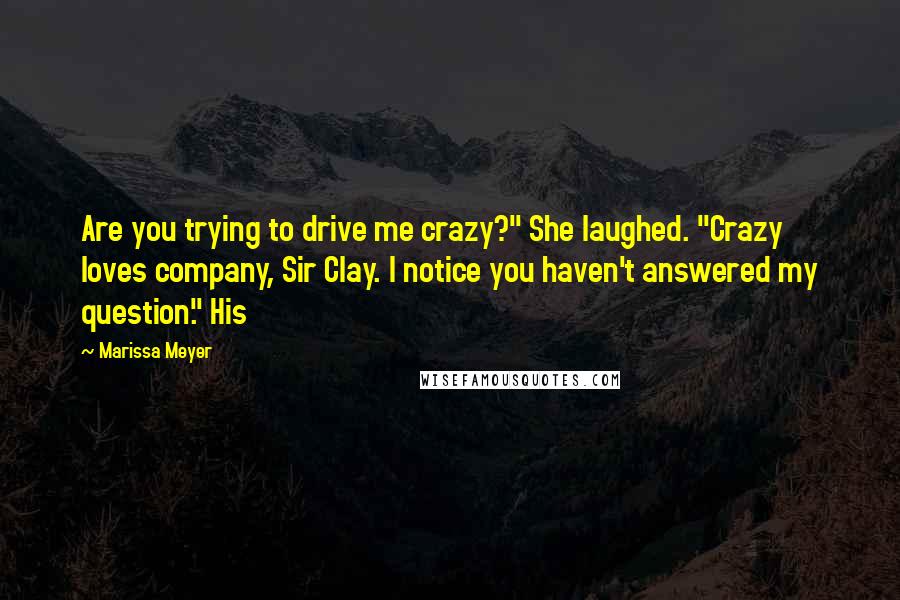 Marissa Meyer Quotes: Are you trying to drive me crazy?" She laughed. "Crazy loves company, Sir Clay. I notice you haven't answered my question." His