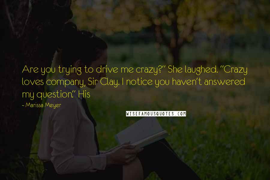 Marissa Meyer Quotes: Are you trying to drive me crazy?" She laughed. "Crazy loves company, Sir Clay. I notice you haven't answered my question." His