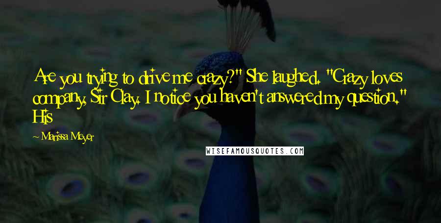 Marissa Meyer Quotes: Are you trying to drive me crazy?" She laughed. "Crazy loves company, Sir Clay. I notice you haven't answered my question." His