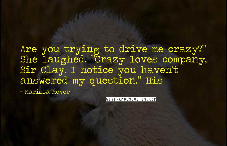 Marissa Meyer Quotes: Are you trying to drive me crazy?" She laughed. "Crazy loves company, Sir Clay. I notice you haven't answered my question." His