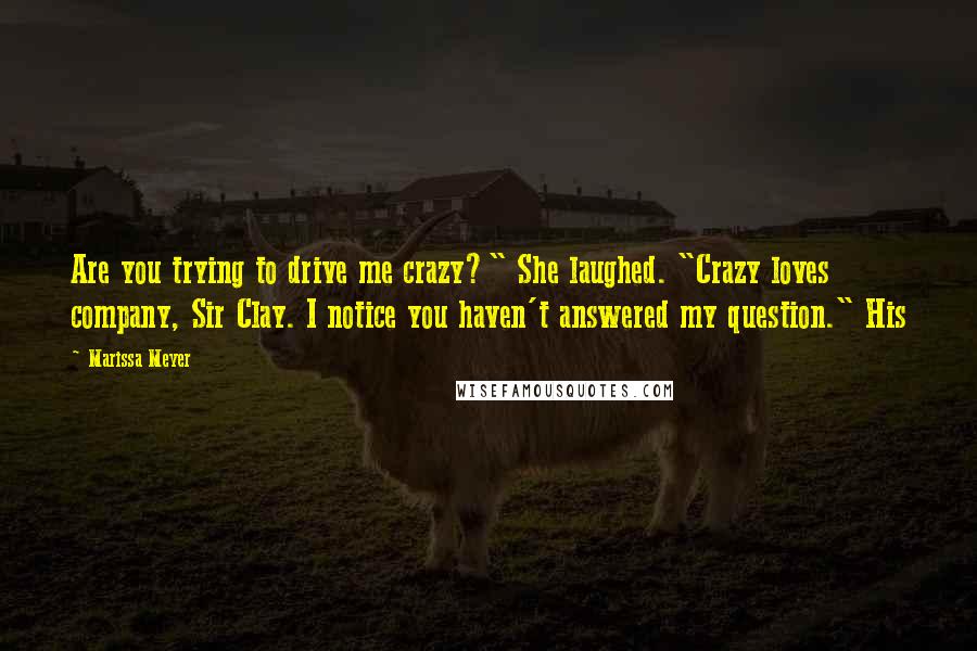 Marissa Meyer Quotes: Are you trying to drive me crazy?" She laughed. "Crazy loves company, Sir Clay. I notice you haven't answered my question." His