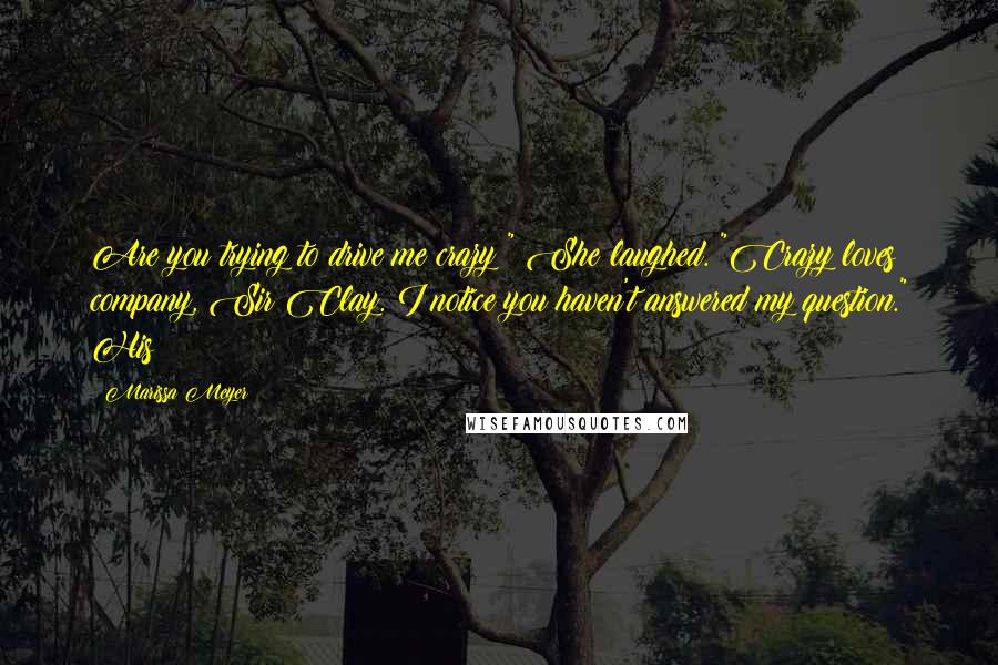 Marissa Meyer Quotes: Are you trying to drive me crazy?" She laughed. "Crazy loves company, Sir Clay. I notice you haven't answered my question." His