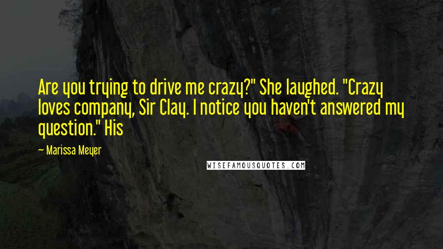 Marissa Meyer Quotes: Are you trying to drive me crazy?" She laughed. "Crazy loves company, Sir Clay. I notice you haven't answered my question." His