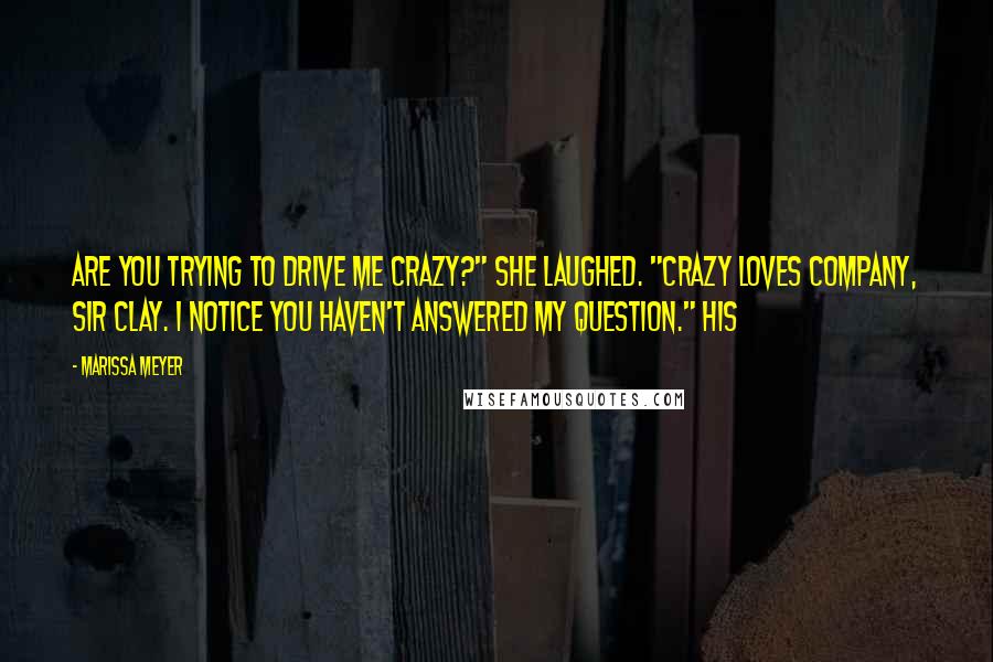 Marissa Meyer Quotes: Are you trying to drive me crazy?" She laughed. "Crazy loves company, Sir Clay. I notice you haven't answered my question." His