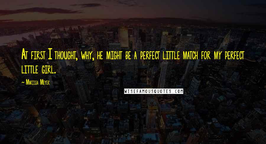 Marissa Meyer Quotes: At first I thought, why, he might be a perfect little match for my perfect little girl.